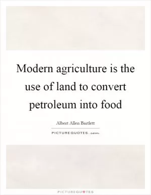 Modern agriculture is the use of land to convert petroleum into food Picture Quote #1