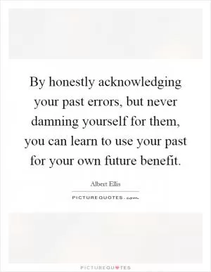 By honestly acknowledging your past errors, but never damning yourself for them, you can learn to use your past for your own future benefit Picture Quote #1