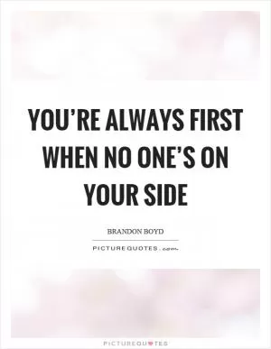 You’re always first when no one’s on your side Picture Quote #1