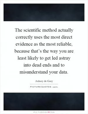 The scientific method actually correctly uses the most direct evidence as the most reliable, because that’s the way you are least likely to get led astray into dead ends and to misunderstand your data Picture Quote #1