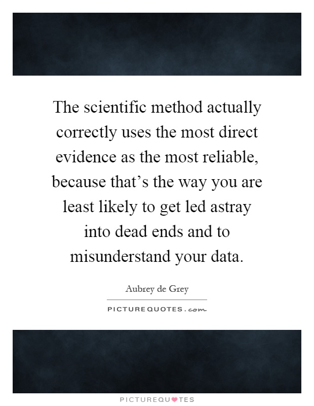 The scientific method actually correctly uses the most direct evidence as the most reliable, because that's the way you are least likely to get led astray into dead ends and to misunderstand your data Picture Quote #1