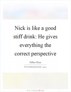Nick is like a good stiff drink: He gives everything the correct perspective Picture Quote #1