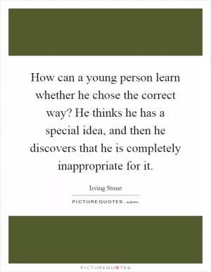 How can a young person learn whether he chose the correct way? He thinks he has a special idea, and then he discovers that he is completely inappropriate for it Picture Quote #1