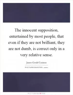 The innocent supposition, entertained by most people, that even if they are not brilliant, they are not dumb, is correct only in a very relative sense Picture Quote #1