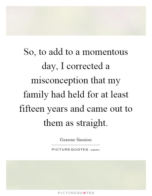 So, to add to a momentous day, I corrected a misconception that my family had held for at least fifteen years and came out to them as straight Picture Quote #1