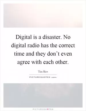 Digital is a disaster. No digital radio has the correct time and they don’t even agree with each other Picture Quote #1