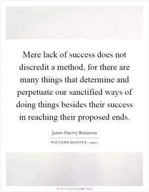 Mere lack of success does not discredit a method, for there are many things that determine and perpetuate our sanctified ways of doing things besides their success in reaching their proposed ends Picture Quote #1