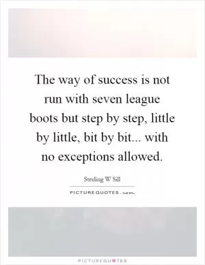 The way of success is not run with seven league boots but step by step, little by little, bit by bit... with no exceptions allowed Picture Quote #1