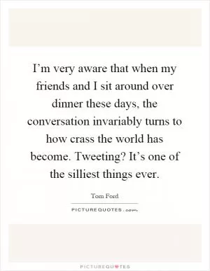I’m very aware that when my friends and I sit around over dinner these days, the conversation invariably turns to how crass the world has become. Tweeting? It’s one of the silliest things ever Picture Quote #1