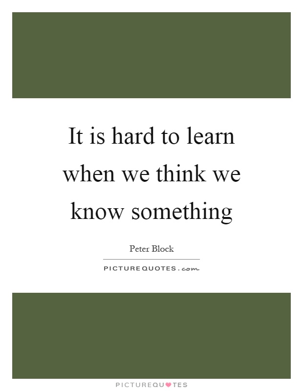 It is hard to learn when we think we know something Picture Quote #1
