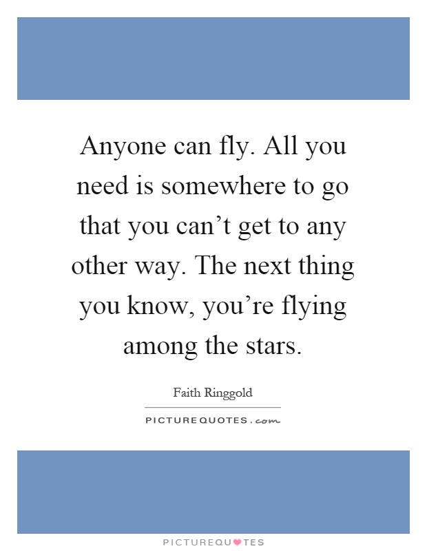 Anyone can fly. All you need is somewhere to go that you can't get to any other way. The next thing you know, you're flying among the stars Picture Quote #1