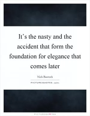It’s the nasty and the accident that form the foundation for elegance that comes later Picture Quote #1