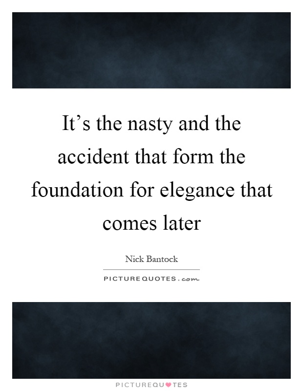 It's the nasty and the accident that form the foundation for elegance that comes later Picture Quote #1