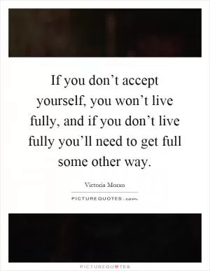 If you don’t accept yourself, you won’t live fully, and if you don’t live fully you’ll need to get full some other way Picture Quote #1