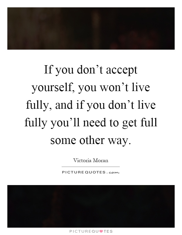If you don't accept yourself, you won't live fully, and if you don't live fully you'll need to get full some other way Picture Quote #1