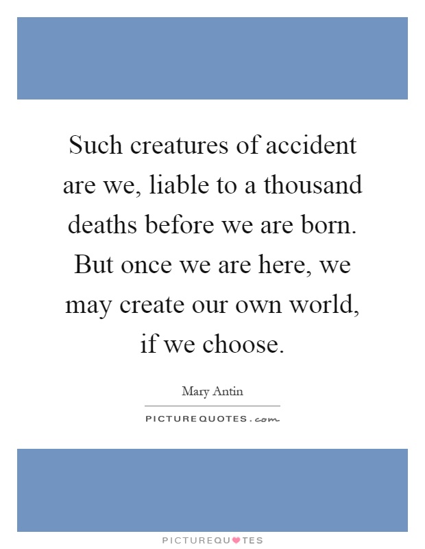 Such creatures of accident are we, liable to a thousand deaths before we are born. But once we are here, we may create our own world, if we choose Picture Quote #1