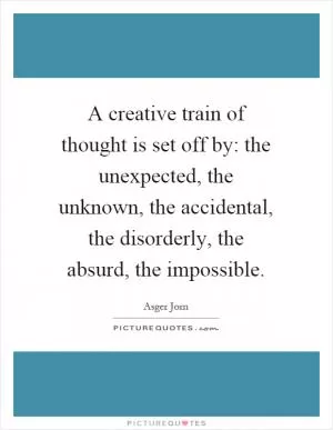 A creative train of thought is set off by: the unexpected, the unknown, the accidental, the disorderly, the absurd, the impossible Picture Quote #1