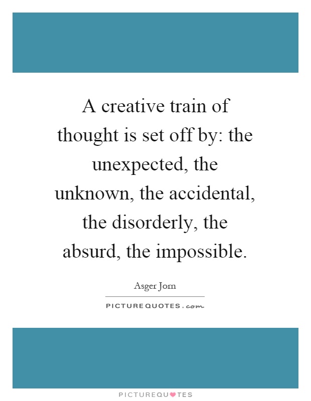 A creative train of thought is set off by: the unexpected, the unknown, the accidental, the disorderly, the absurd, the impossible Picture Quote #1