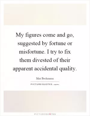 My figures come and go, suggested by fortune or misfortune. I try to fix them divested of their apparent accidental quality Picture Quote #1