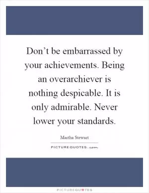 Don’t be embarrassed by your achievements. Being an overarchiever is nothing despicable. It is only admirable. Never lower your standards Picture Quote #1