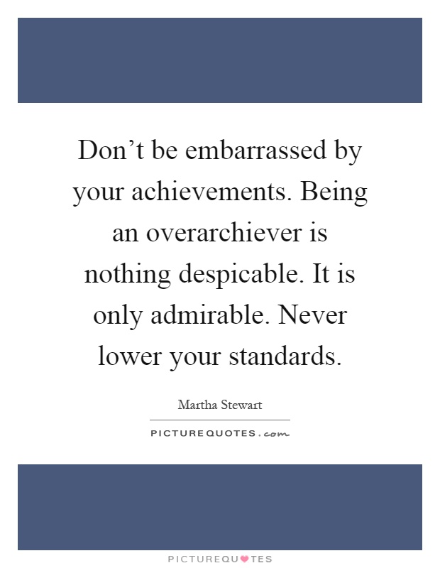 Don't be embarrassed by your achievements. Being an overarchiever is nothing despicable. It is only admirable. Never lower your standards Picture Quote #1