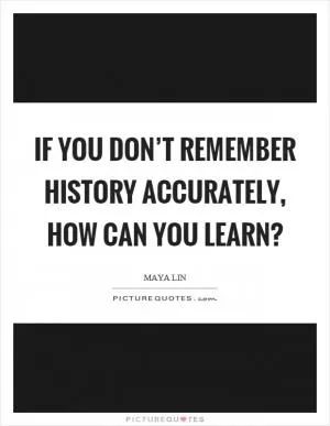 If you don’t remember history accurately, how can you learn? Picture Quote #1