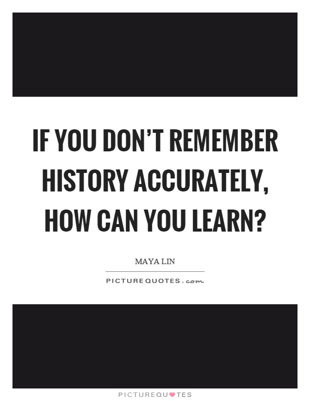 If you don't remember history accurately, how can you learn? Picture Quote #1