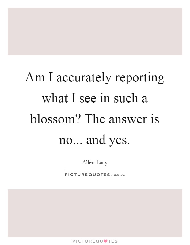 Am I accurately reporting what I see in such a blossom? The answer is no... and yes Picture Quote #1