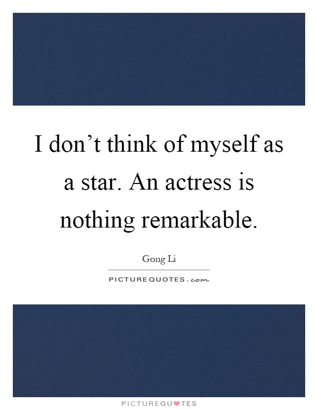 I don't think of myself as a star. An actress is nothing remarkable Picture Quote #1