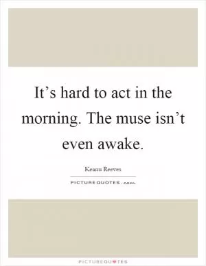 It’s hard to act in the morning. The muse isn’t even awake Picture Quote #1