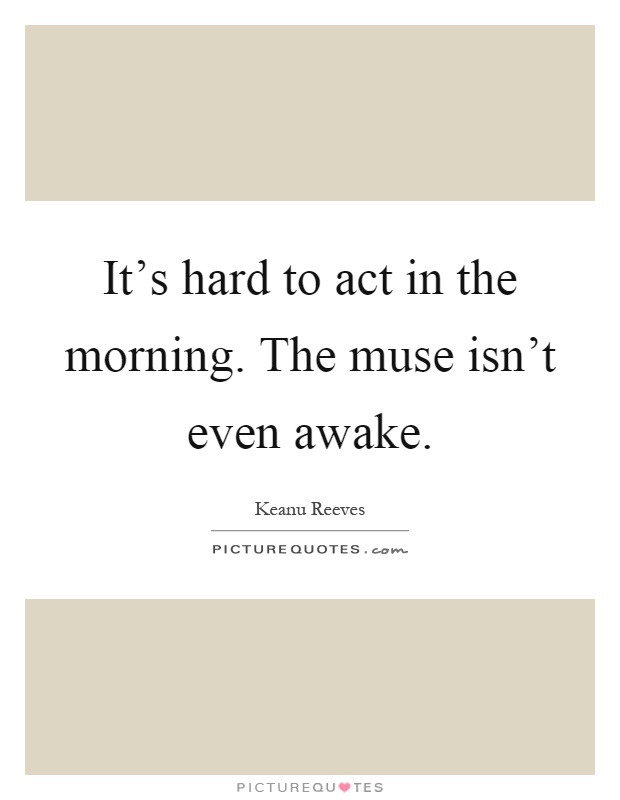 It's hard to act in the morning. The muse isn't even awake Picture Quote #1
