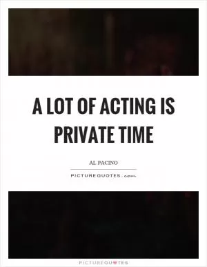 A lot of acting is private time Picture Quote #1
