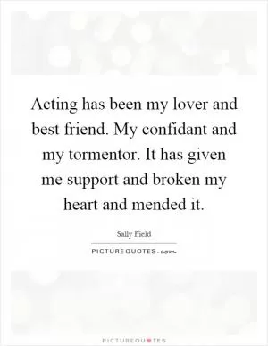 Acting has been my lover and best friend. My confidant and my tormentor. It has given me support and broken my heart and mended it Picture Quote #1