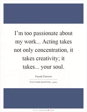 I’m too passionate about my work... Acting takes not only concentration, it takes creativity; it takes... your soul Picture Quote #1