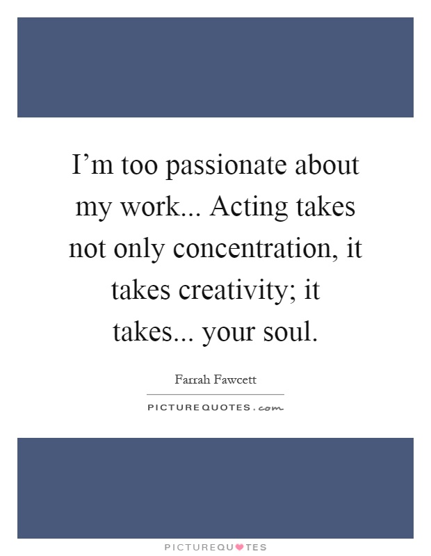 I'm too passionate about my work... Acting takes not only concentration, it takes creativity; it takes... your soul Picture Quote #1