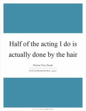 Half of the acting I do is actually done by the hair Picture Quote #1