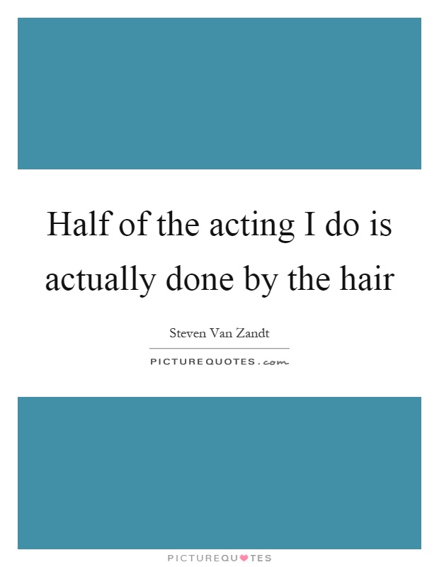 Half of the acting I do is actually done by the hair Picture Quote #1