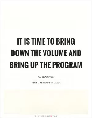 It is time to bring down the volume and bring up the program Picture Quote #1