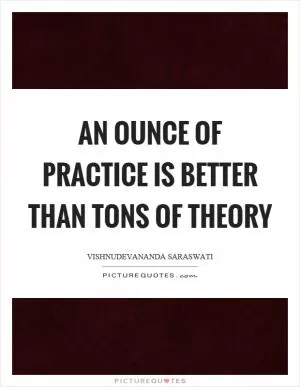 An ounce of practice is better than tons of theory Picture Quote #1