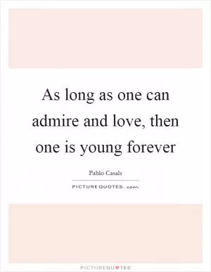 As long as one can admire and love, then one is young forever Picture Quote #1