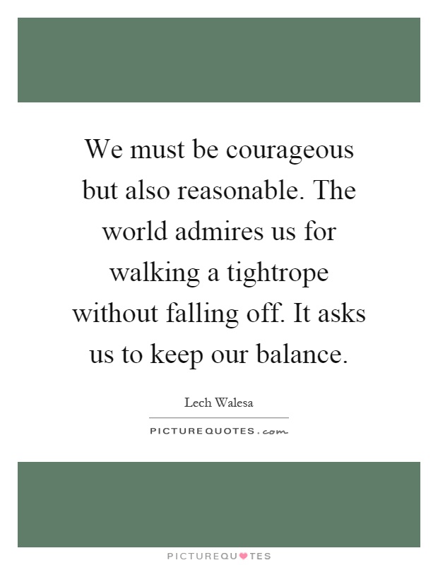 We must be courageous but also reasonable. The world admires us for walking a tightrope without falling off. It asks us to keep our balance Picture Quote #1