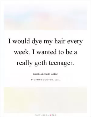 I would dye my hair every week. I wanted to be a really goth teenager Picture Quote #1