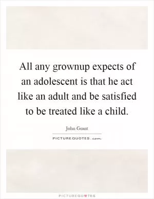 All any grownup expects of an adolescent is that he act like an adult and be satisfied to be treated like a child Picture Quote #1
