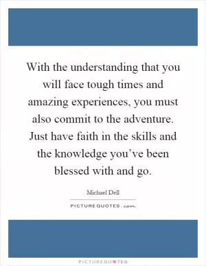With the understanding that you will face tough times and amazing experiences, you must also commit to the adventure. Just have faith in the skills and the knowledge you’ve been blessed with and go Picture Quote #1