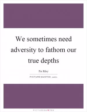 We sometimes need adversity to fathom our true depths Picture Quote #1