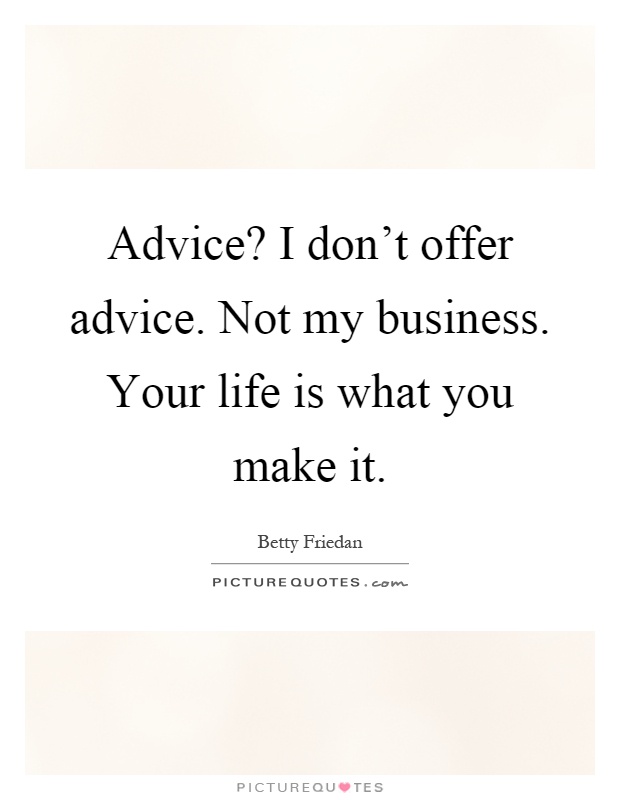Advice? I don't offer advice. Not my business. Your life is what you make it Picture Quote #1