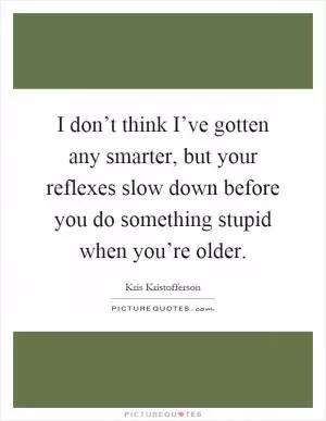 I don’t think I’ve gotten any smarter, but your reflexes slow down before you do something stupid when you’re older Picture Quote #1