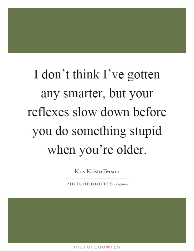 I don't think I've gotten any smarter, but your reflexes slow down before you do something stupid when you're older Picture Quote #1