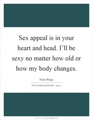Sex appeal is in your heart and head. I’ll be sexy no matter how old or how my body changes Picture Quote #1