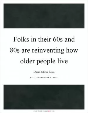 Folks in their 60s and 80s are reinventing how older people live Picture Quote #1